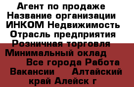 Агент по продаже › Название организации ­ ИНКОМ-Недвижимость › Отрасль предприятия ­ Розничная торговля › Минимальный оклад ­ 60 000 - Все города Работа » Вакансии   . Алтайский край,Алейск г.